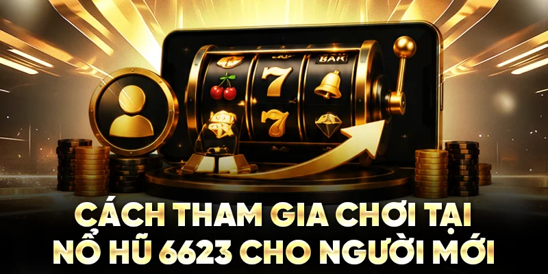 Cách tham gia chơi tại nổ hũ 6623 cho người mới