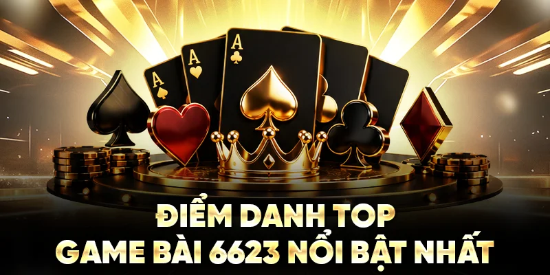 Điểm danh top game bài 6623 nổi bật nhất