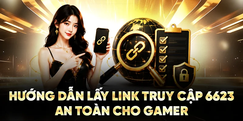 Hướng dẫn lấy link truy cập 6623 an toàn cho gamer