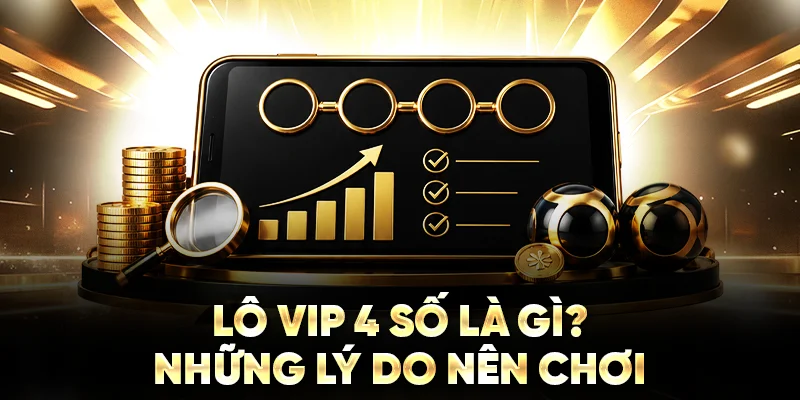 Lô VIP 4 số là gì? Những lý do nên chơi