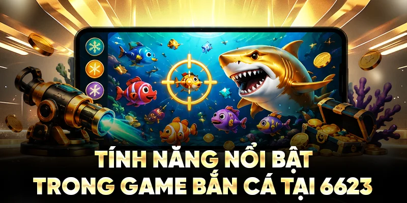 Tính năng nổi bật trong game bắn cá tại 6623