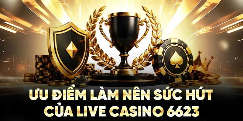 Ưu điểm làm nên sức hút của live casino 6623