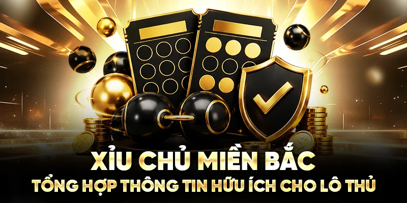 Xỉu Chủ Miền Bắc: Tổng Hợp Thông Tin Hữu Ích Cho Lô Thủ